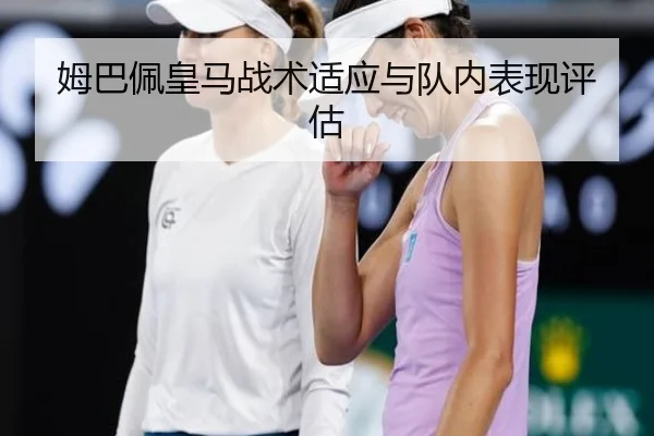 姆巴佩皇马战术适应与队内表现评估